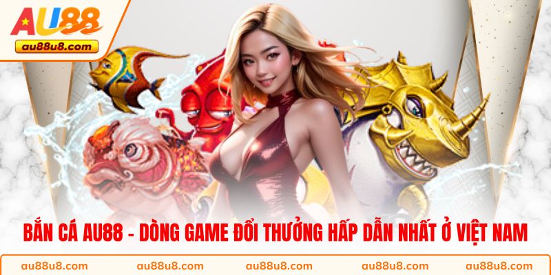 Bắn cá AU88 - Dòng game đổi thưởng hấp dẫn nhất ở Việt Nam